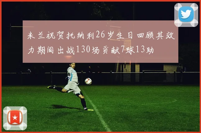 米兰祝贺托纳利26岁生日回顾其效力期间出战130场贡献7球13助