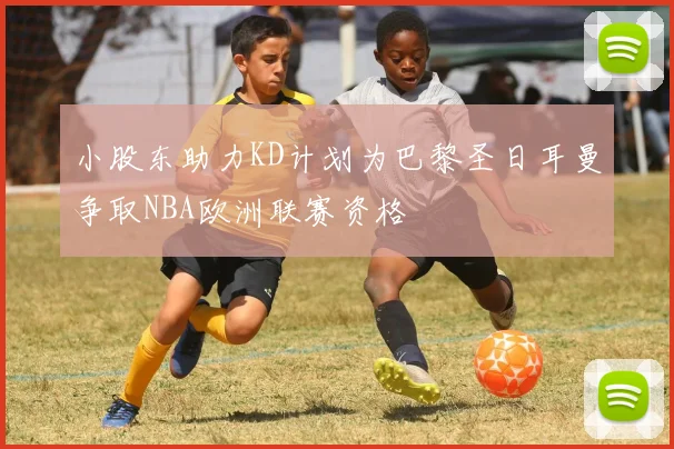 小股东助力KD计划为巴黎圣日耳曼争取NBA欧洲联赛资格