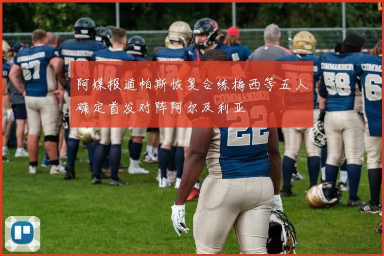 阿媒报道帕斯恢复合练梅西等五人确定首发对阵阿尔及利亚