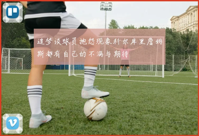追梦谈球员抱怨现象科尔库里詹姆斯都有自己的不满与期待