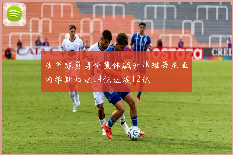 法甲球员身价集体飙升KK维蒂尼亚内维斯均达14亿杜埃12亿