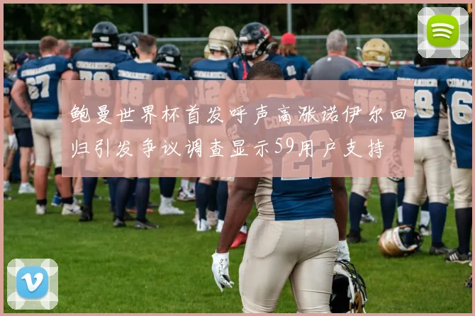 鲍曼世界杯首发呼声高涨诺伊尔回归引发争议调查显示59用户支持