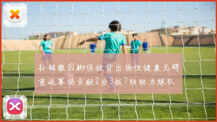 孙铭徽因脚伤被背出场但健康无碍重返赛场贡献2分3板7助助力球队