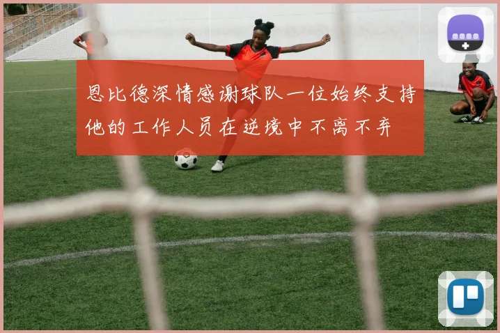 恩比德深情感谢球队一位始终支持他的工作人员在逆境中不离不弃