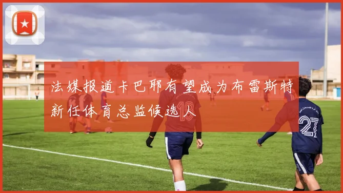 法媒报道卡巴耶有望成为布雷斯特新任体育总监候选人
