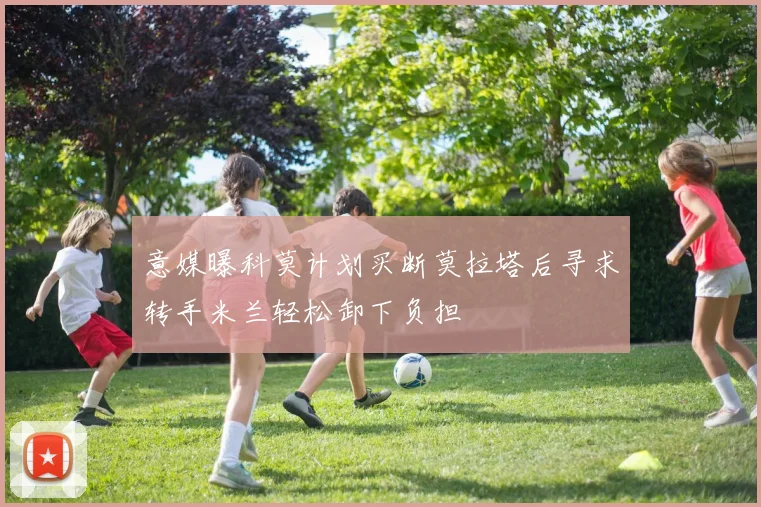 意媒曝科莫计划买断莫拉塔后寻求转手米兰轻松卸下负担