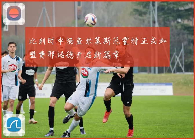 比利时中场查尔莱斯范霍特正式加盟费耶诺德开启新篇章