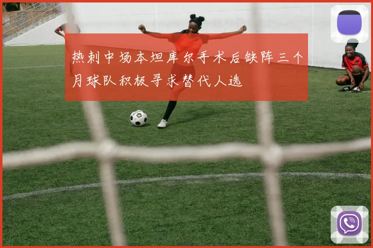 热刺中场本坦库尔手术后缺阵三个月球队积极寻求替代人选