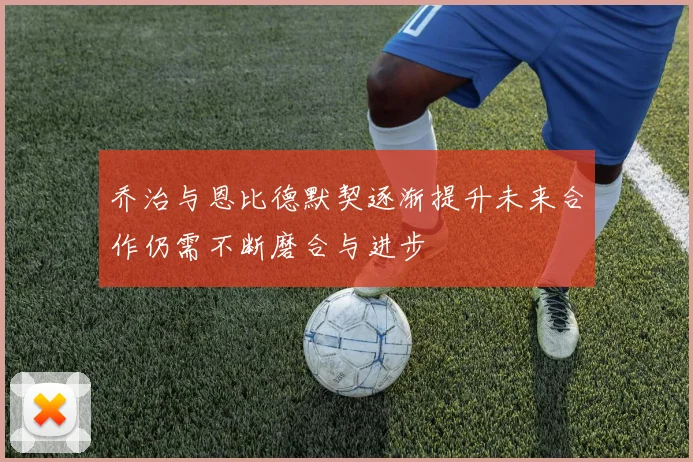 乔治与恩比德默契逐渐提升未来合作仍需不断磨合与进步