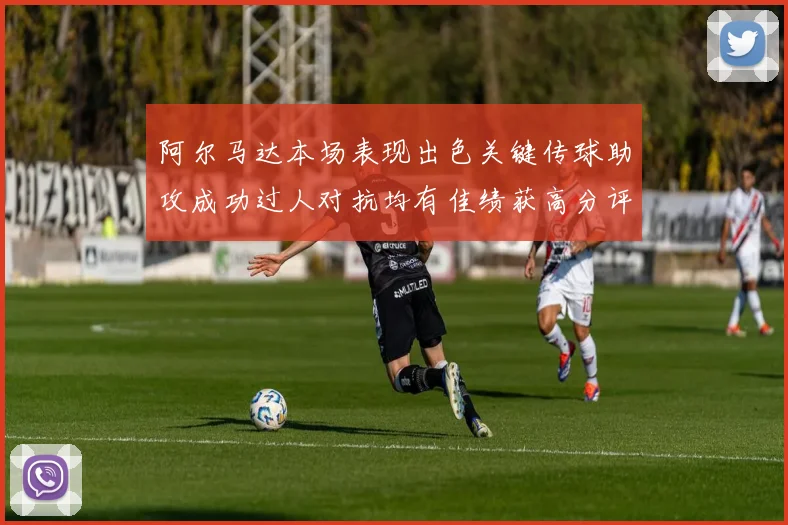 阿尔马达本场表现出色关键传球助攻成功过人对抗均有佳绩获高分评价