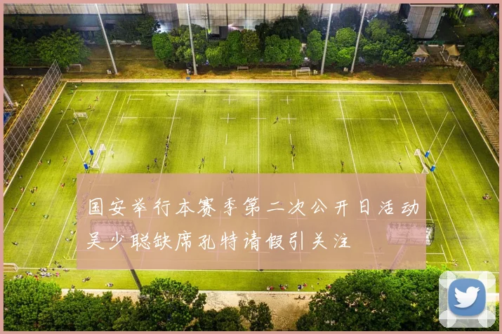 国安举行本赛季第二次公开日活动吴少聪缺席孔特请假引关注