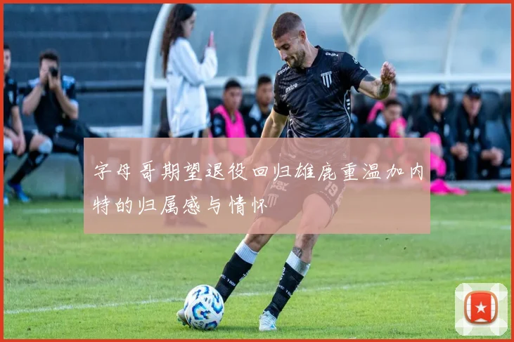 字母哥期望退役回归雄鹿重温加内特的归属感与情怀