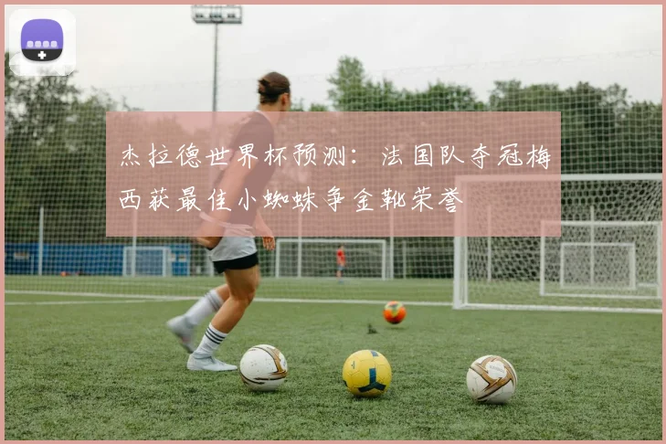 杰拉德世界杯预测：法国队夺冠梅西获最佳小蜘蛛争金靴荣誉
