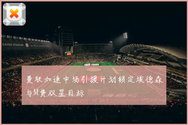 曼联加速中场引援计划锁定埃德森与M费双星目标