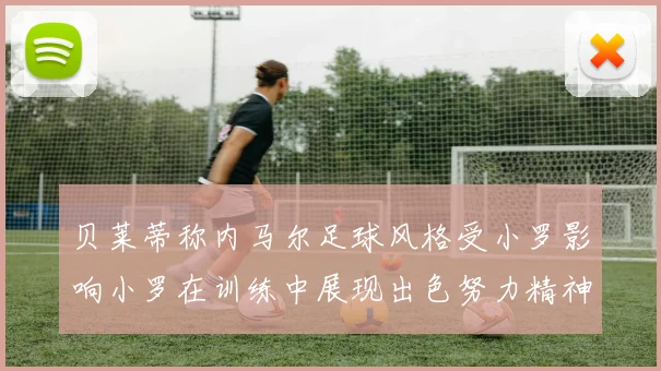 贝莱蒂称内马尔足球风格受小罗影响小罗在训练中展现出色努力精神
