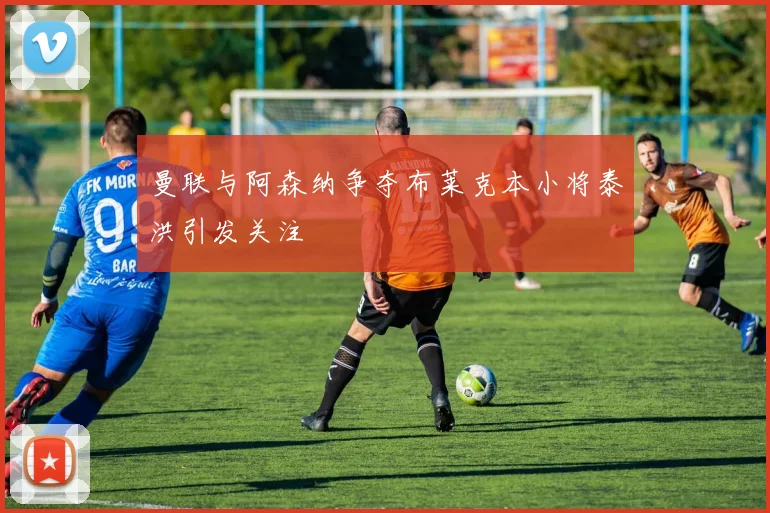曼联与阿森纳争夺布莱克本小将泰洪引发关注