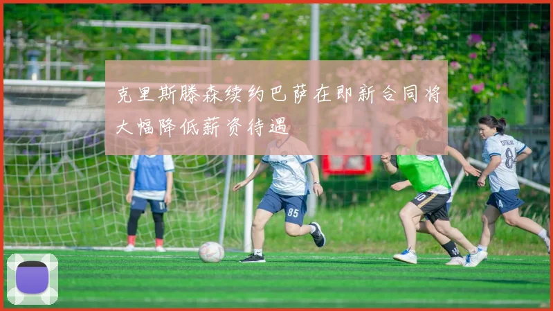 克里斯滕森续约巴萨在即新合同将大幅降低薪资待遇