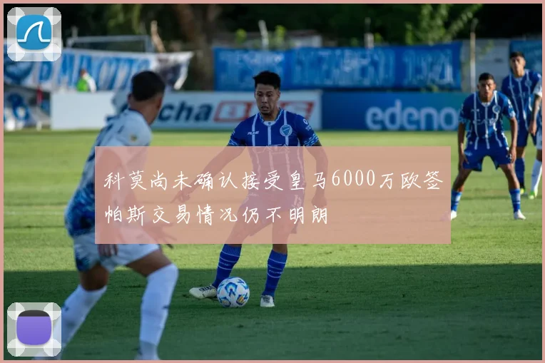 科莫尚未确认接受皇马6000万欧签帕斯交易情况仍不明朗