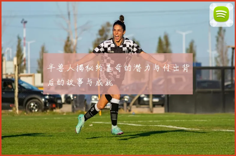 半兽人揭秘约基奇的潜力与付出背后的故事与成就
