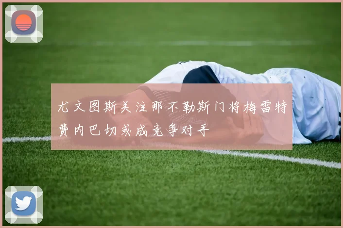 尤文图斯关注那不勒斯门将梅雷特费内巴切或成竞争对手