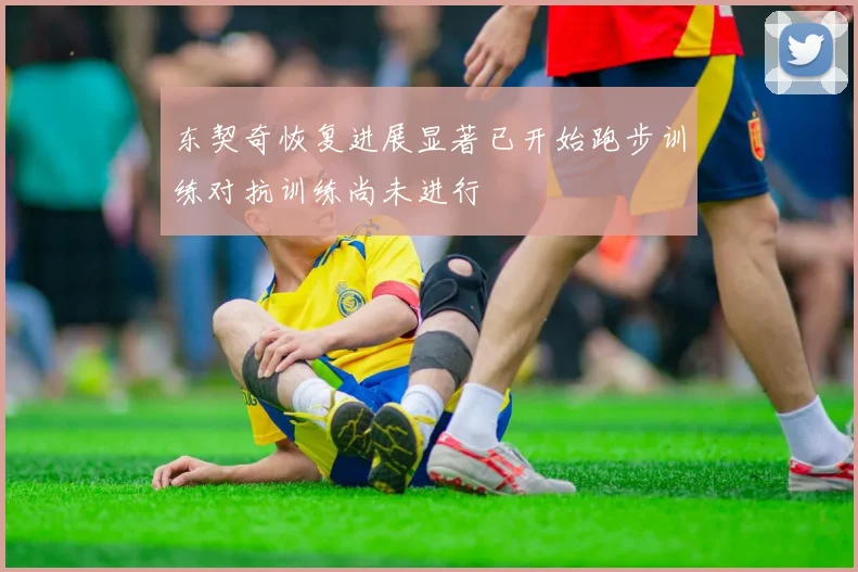 东契奇恢复进展显著已开始跑步训练对抗训练尚未进行