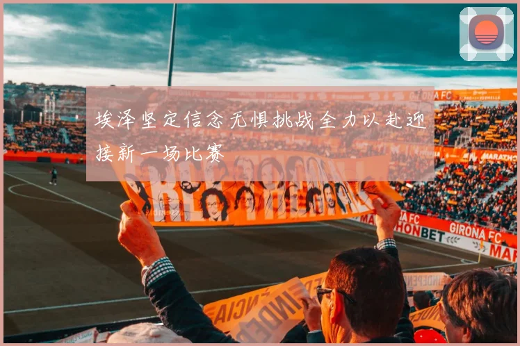 埃泽坚定信念无惧挑战全力以赴迎接新一场比赛