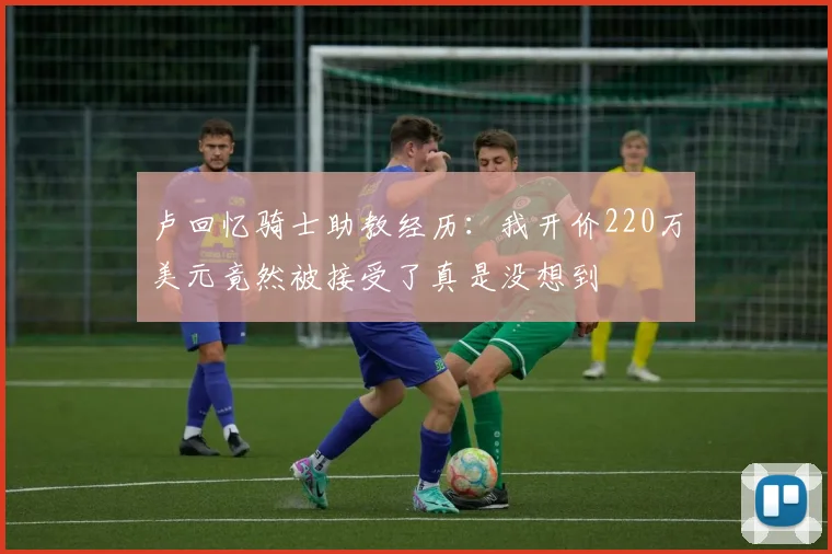 卢回忆骑士助教经历：我开价220万美元竟然被接受了真是没想到