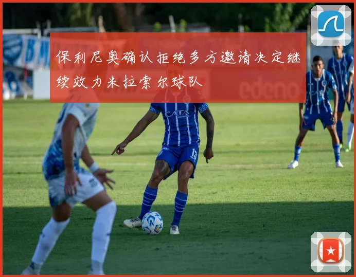 保利尼奥确认拒绝多方邀请决定继续效力米拉索尔球队