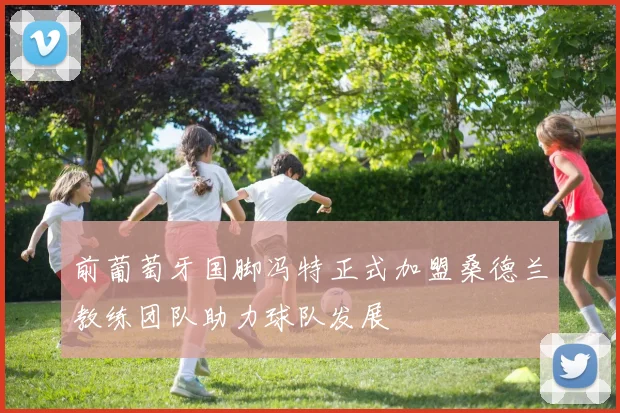 前葡萄牙国脚冯特正式加盟桑德兰教练团队助力球队发展