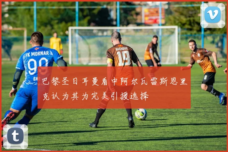 巴黎圣日耳曼看中阿尔瓦雷斯恩里克认为其为完美引援选择