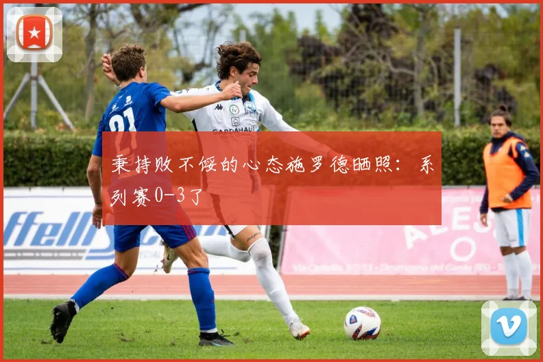 秉持败不馁的心态施罗德晒照：系列赛0-3了