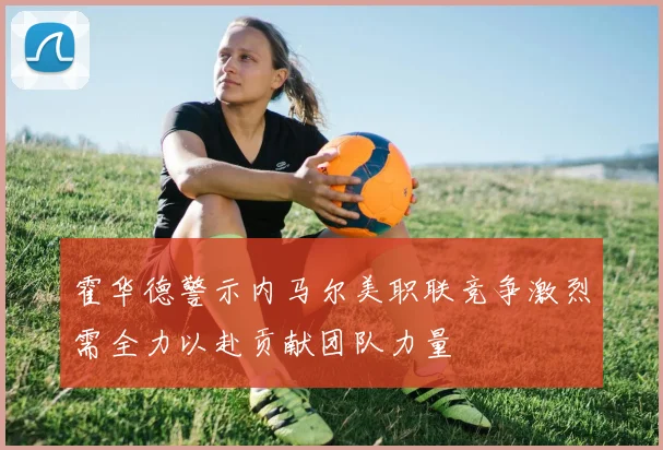 霍华德警示内马尔美职联竞争激烈需全力以赴贡献团队力量