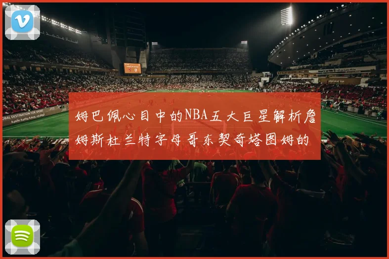 姆巴佩心目中的NBA五大巨星解析詹姆斯杜兰特字母哥东契奇塔图姆的独特魅力