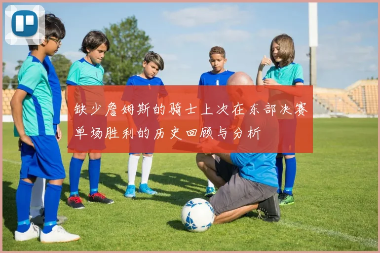缺少詹姆斯的骑士上次在东部决赛单场胜利的历史回顾与分析