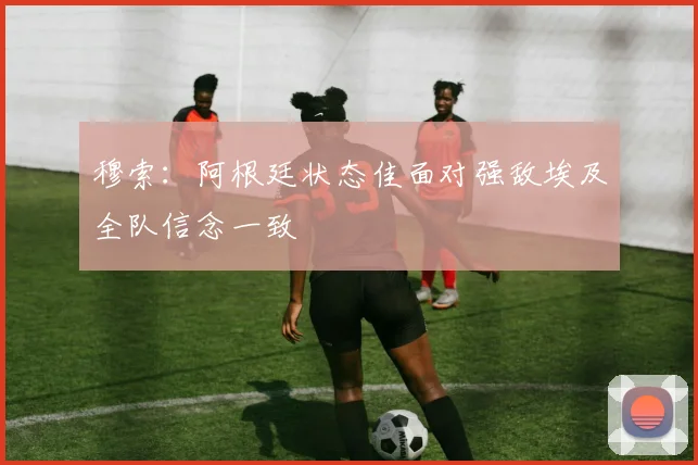 穆索：阿根廷状态佳面对强敌埃及全队信念一致