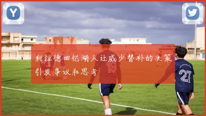 利拉德回忆湖人让威少替补的决策引发争议和思考