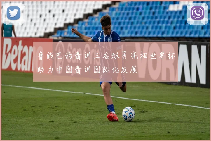 鲁能巴西青训三名球员亮相世界杯助力中国青训国际化发展