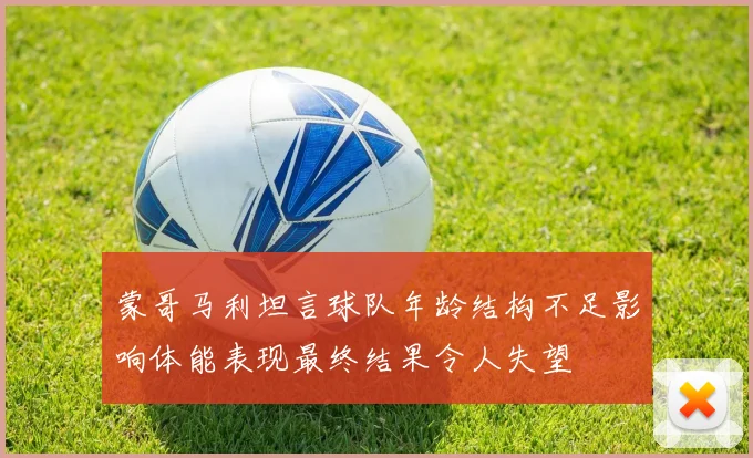 蒙哥马利坦言球队年龄结构不足影响体能表现最终结果令人失望