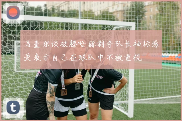 马奎尔谈被滕哈赫剥夺队长袖标感受表示自己在球队中不被重视