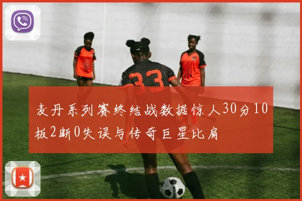 麦丹系列赛终结战数据惊人30分10板2断0失误与传奇巨星比肩